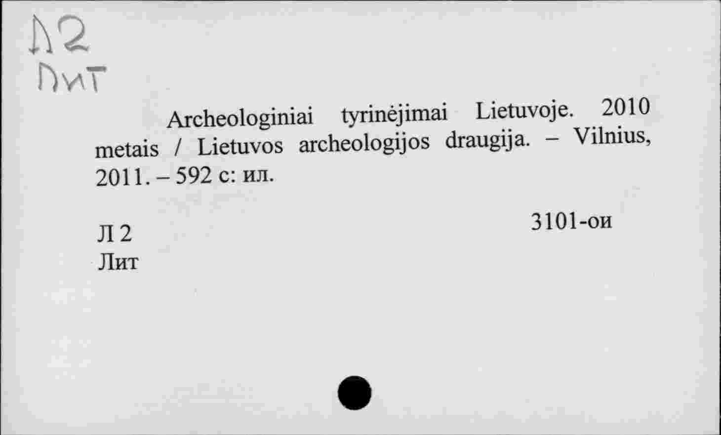 ﻿Г)\л"
Archeologiniai tyrinêjimai Lietuvoje. 2010 metais / Lietuvos archeologijos draugija. - Vilnius, 2011. - 592 с: ил.
Л2 Лит
3101-ои